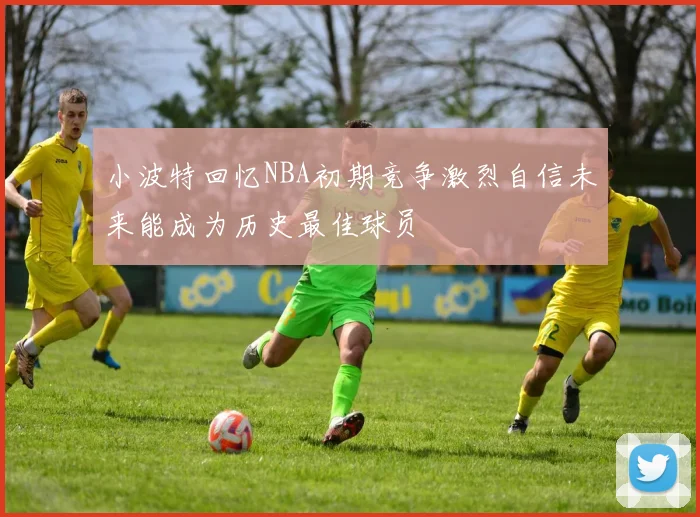 小波特回忆NBA初期竞争激烈自信未来能成为历史最佳球员