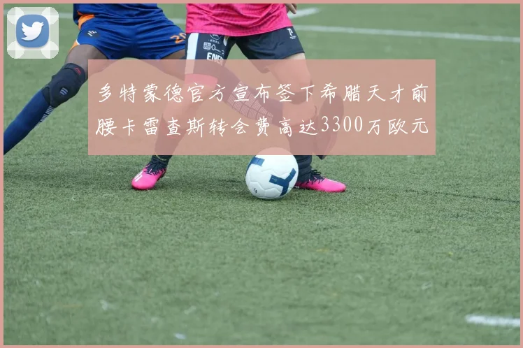 多特蒙德官方宣布签下希腊天才前腰卡雷查斯转会费高达3300万欧元