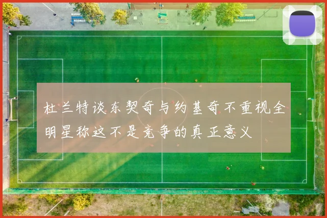 杜兰特谈东契奇与约基奇不重视全明星称这不是竞争的真正意义