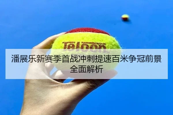 潘展乐新赛季首战冲刺提速百米争冠前景全面解析