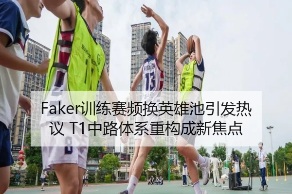 Faker训练赛频换英雄池引发热议 T1中路体系重构成新焦点