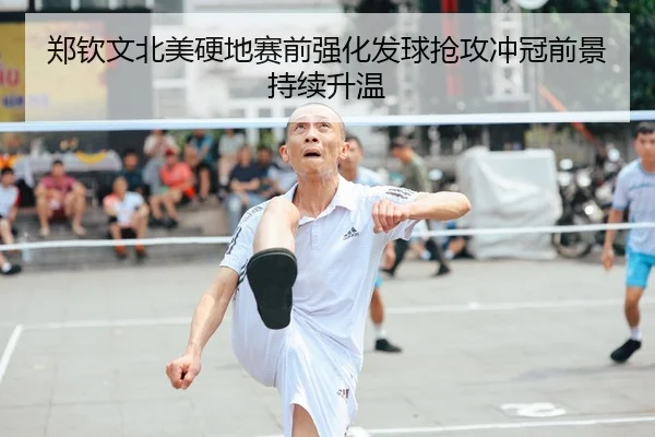 郑钦文北美硬地赛前强化发球抢攻冲冠前景持续升温