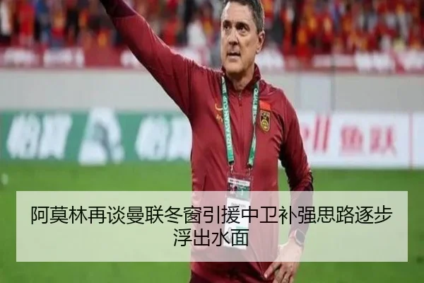阿莫林再谈曼联冬窗引援中卫补强思路逐步浮出水面