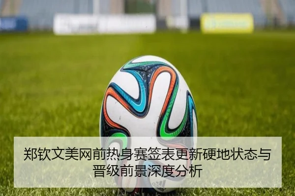 郑钦文美网前热身赛签表更新硬地状态与晋级前景深度分析