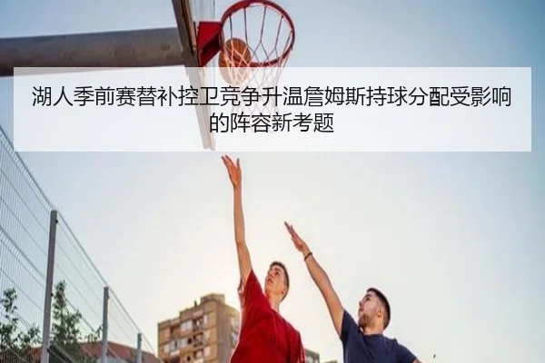 湖人季前赛替补控卫竞争升温詹姆斯持球分配受影响的阵容新考题