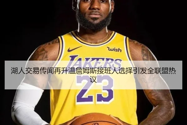 湖人交易传闻再升温詹姆斯接班人选择引发全联盟热议
